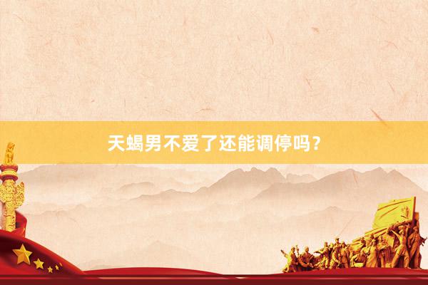天蝎男不爱了还能调停吗？