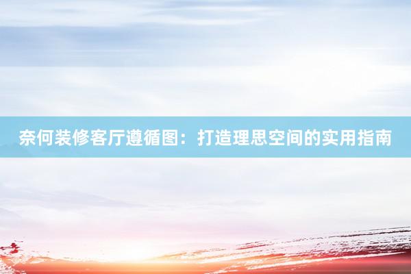 奈何装修客厅遵循图：打造理思空间的实用指南