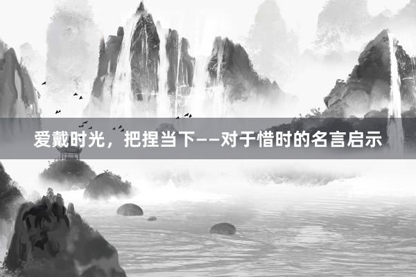爱戴时光，把捏当下——对于惜时的名言启示