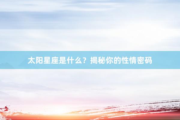 太阳星座是什么？揭秘你的性情密码
