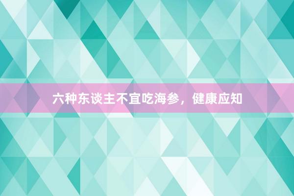 六种东谈主不宜吃海参，健康应知
