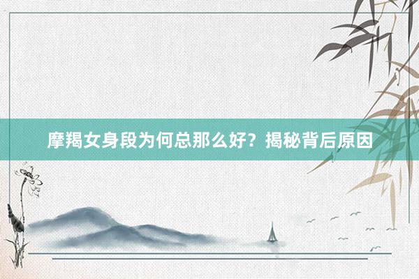 摩羯女身段为何总那么好？揭秘背后原因