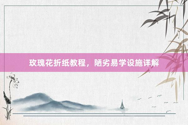 玫瑰花折纸教程，陋劣易学设施详解