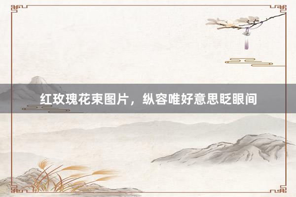 红玫瑰花束图片，纵容唯好意思眨眼间