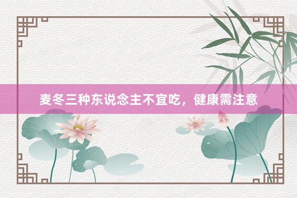 麦冬三种东说念主不宜吃，健康需注意