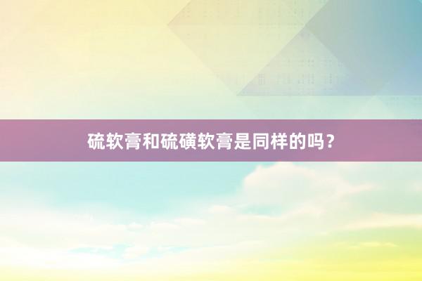 硫软膏和硫磺软膏是同样的吗？