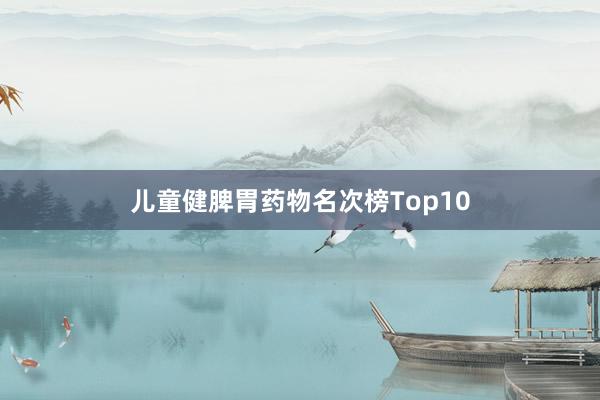 儿童健脾胃药物名次榜Top10